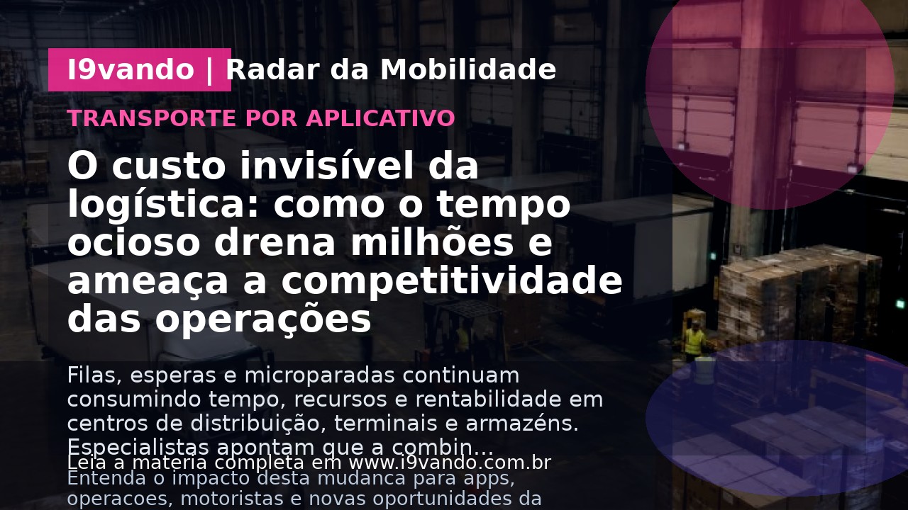 O custo invisível da logística: como o tempo ocioso drena milhões e ameaça a competitividade das operações