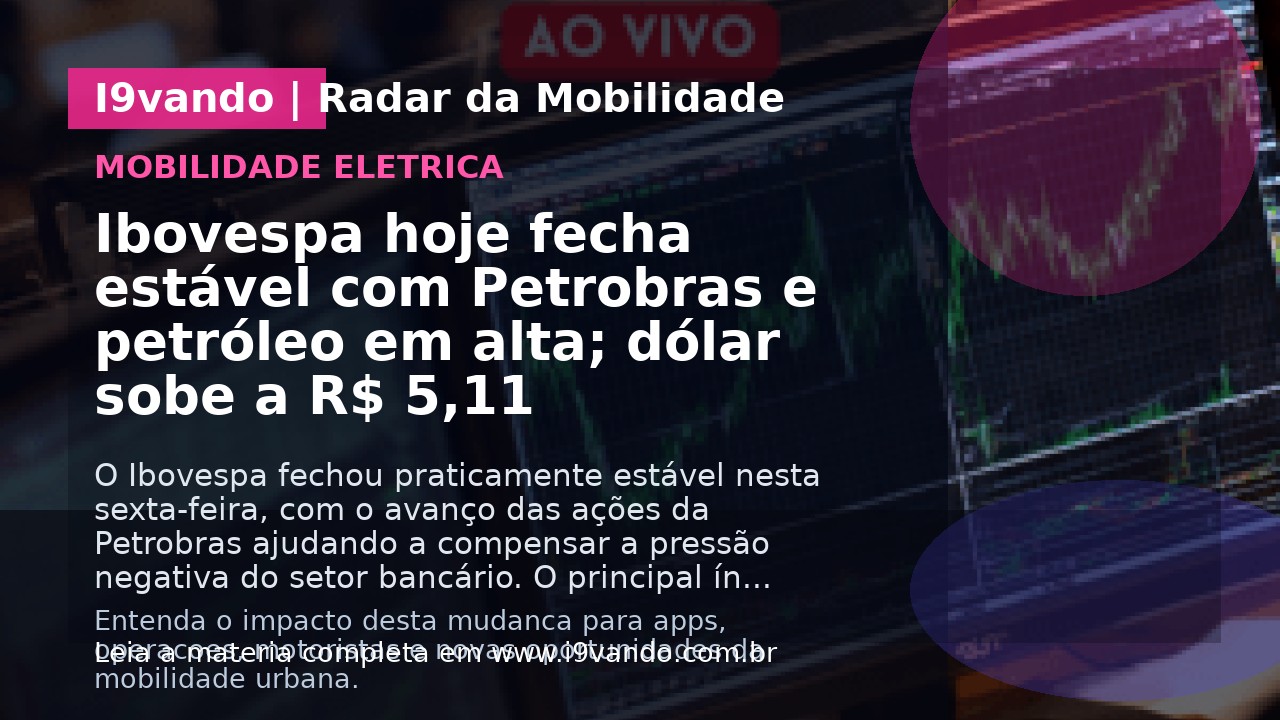 Ibovespa hoje fecha estável com Petrobras e petróleo em alta; dólar sobe a R$ 5,11