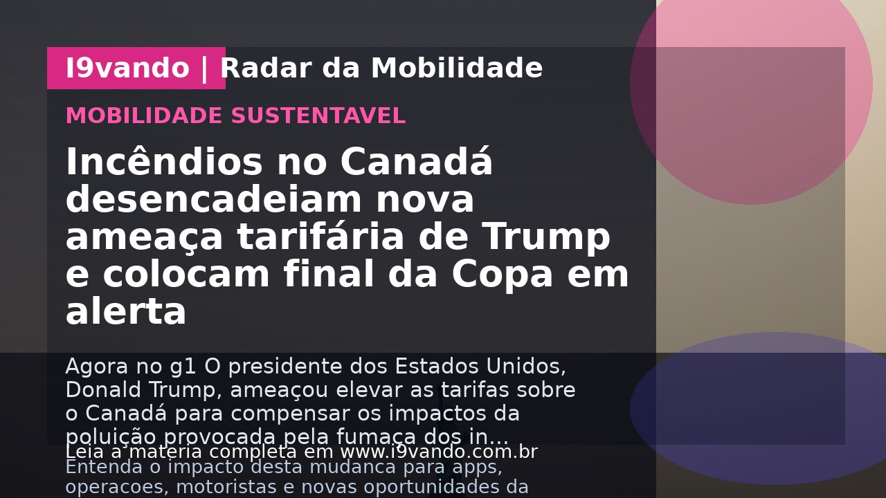 Incêndios no Canadá desencadeiam nova ameaça tarifária de Trump e colocam final da Copa em alerta