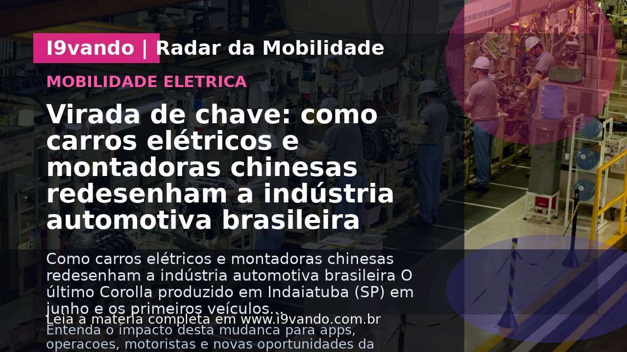 Virada de chave: como carros elétricos e montadoras chinesas redesenham a indústria automotiva brasileira