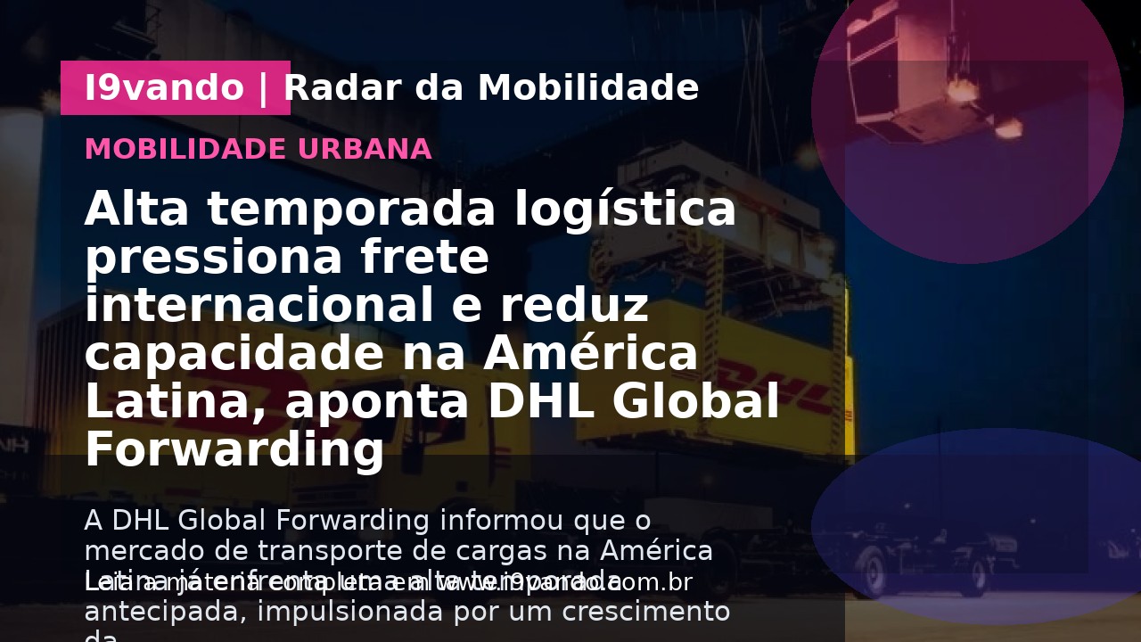 Alta temporada logística pressiona frete internacional e reduz capacidade na América Latina, aponta DHL Global Forwarding