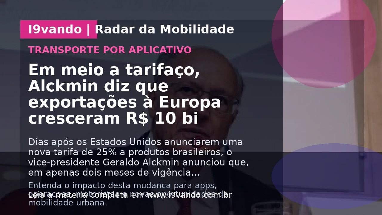 Em meio a tarifaço, Alckmin diz que exportações à Europa cresceram R$ 10 bi