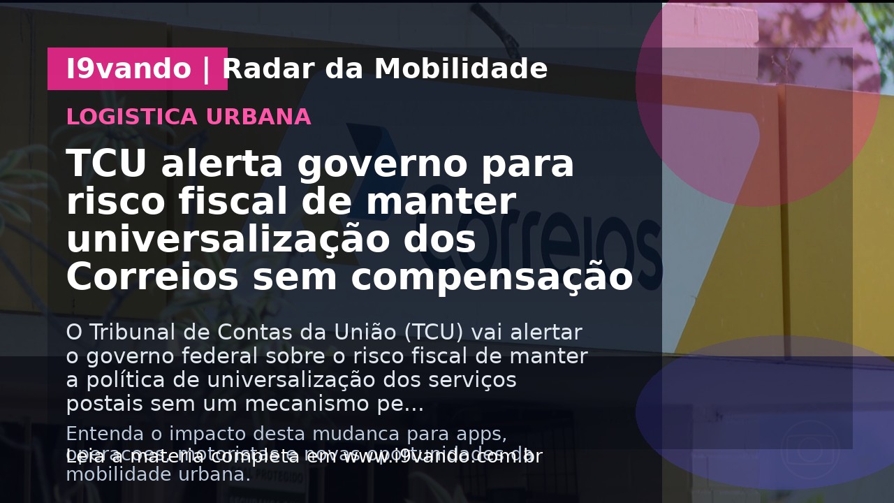 TCU alerta governo para risco fiscal de manter universalização dos Correios sem compensação