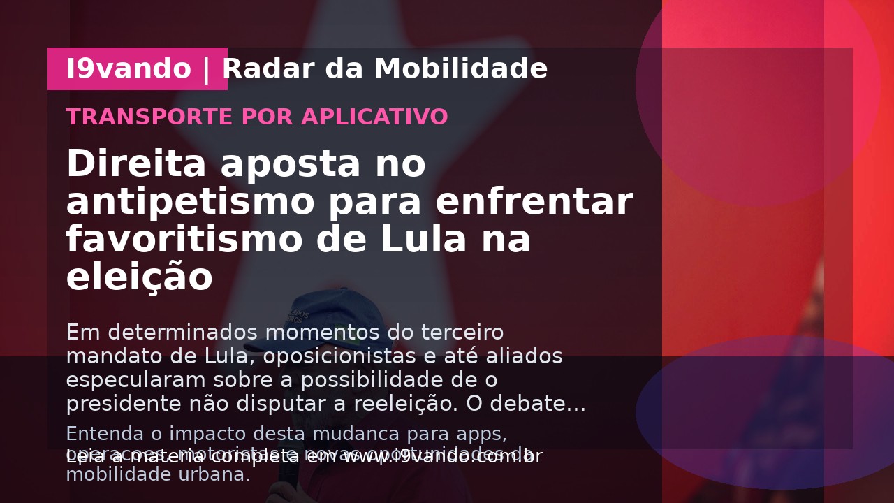 Direita aposta no antipetismo para enfrentar favoritismo de Lula na eleição