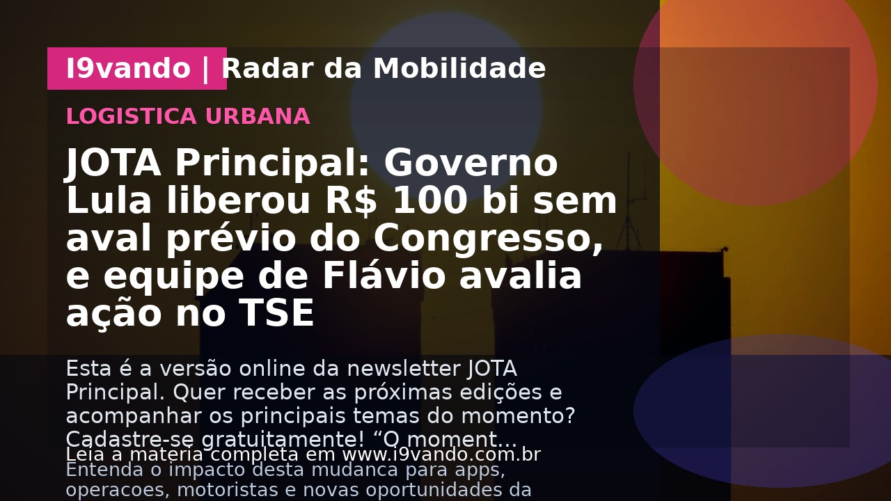 JOTA Principal: Governo Lula liberou R$ 100 bi sem aval prévio do Congresso, e equipe de Flávio avalia ação no TSE