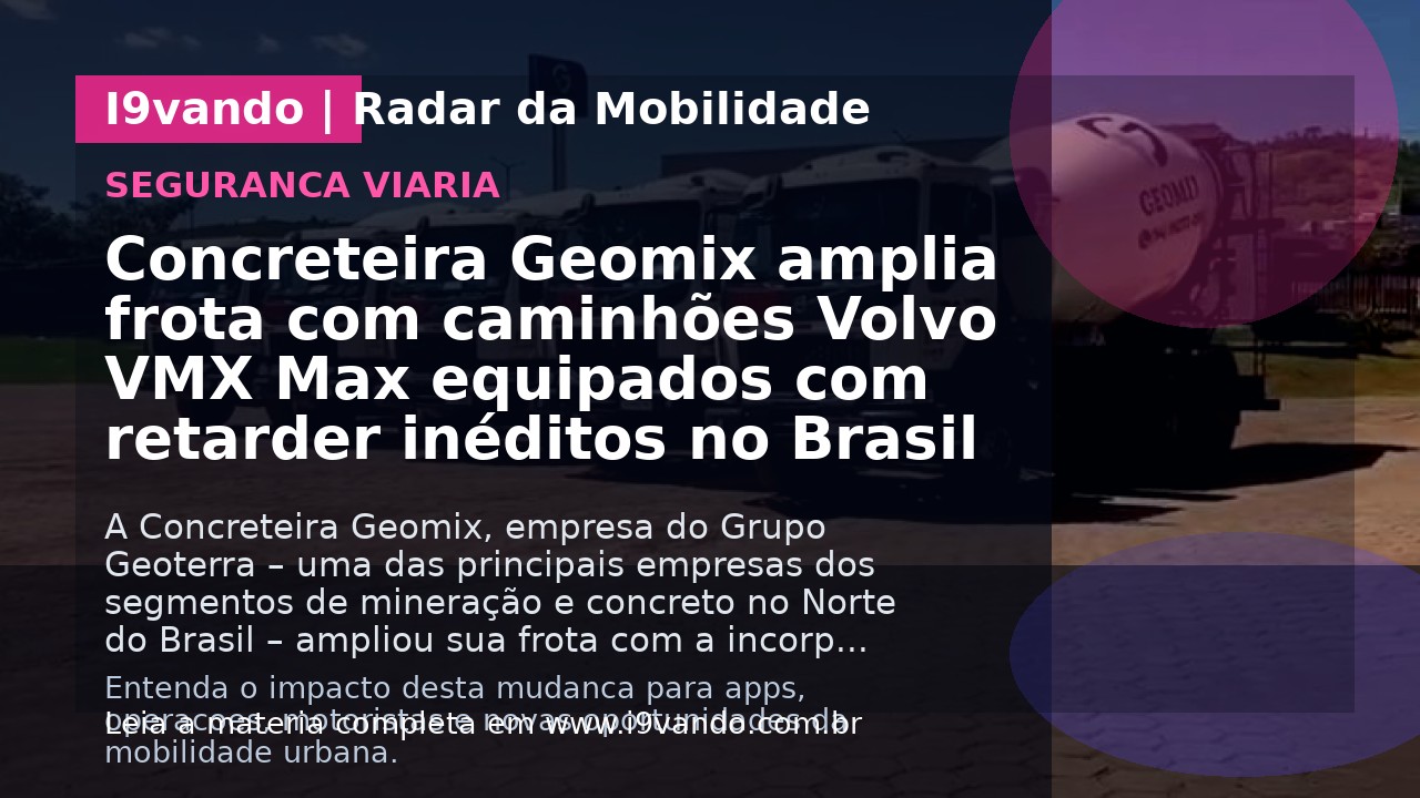 Concreteira Geomix amplia frota com caminhões Volvo VMX Max equipados com retarder inéditos no Brasil