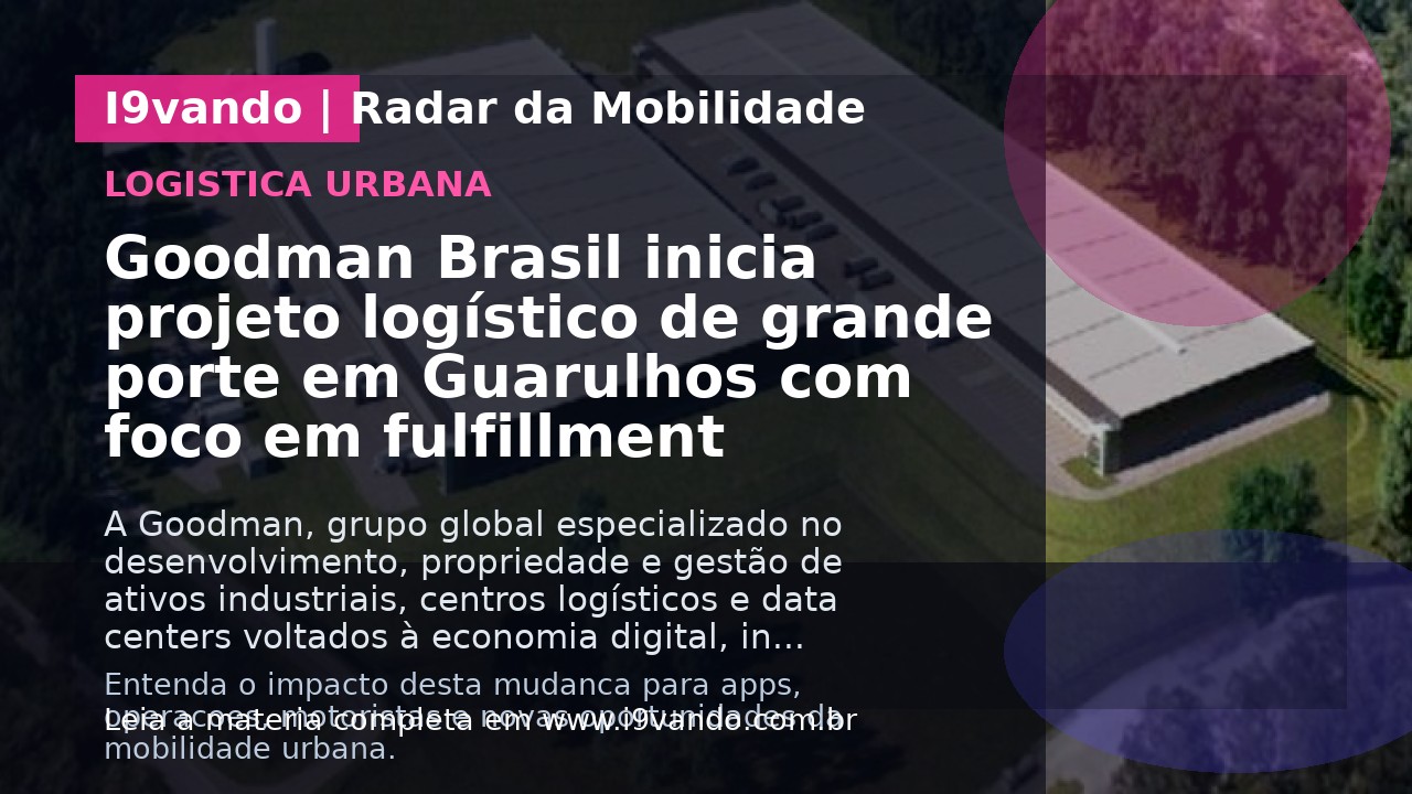 Goodman Brasil inicia projeto logístico de grande porte em Guarulhos com foco em fulfillment