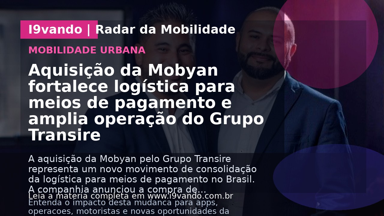 Aquisição da Mobyan fortalece logística para meios de pagamento e amplia operação do Grupo Transire