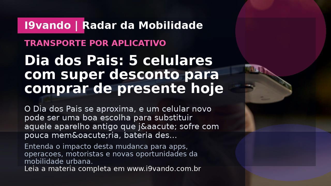 Dia dos Pais: 5 celulares com super desconto para comprar de presente hoje
