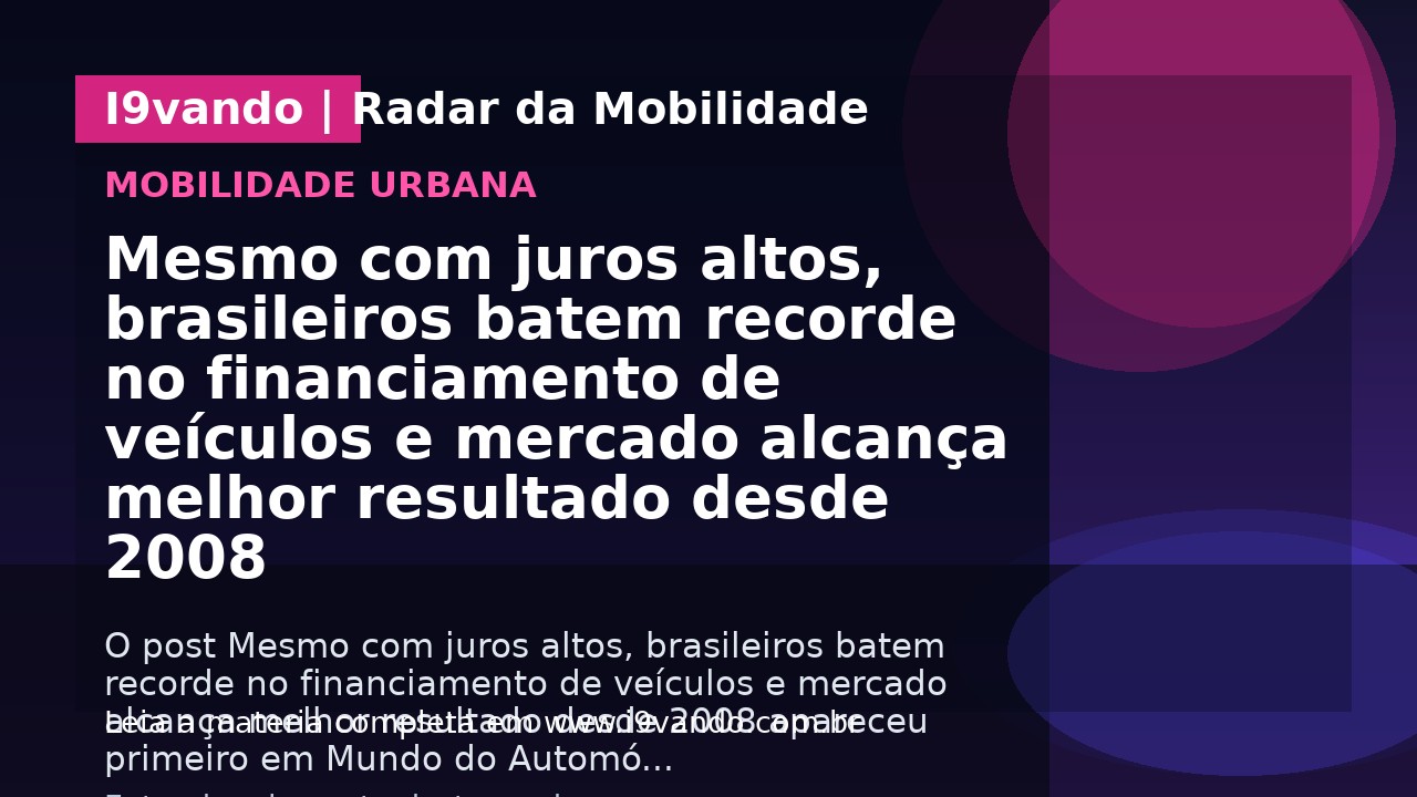 Mesmo com juros altos, brasileiros batem recorde no financiamento de veículos e mercado alcança melhor resultado desde 2008