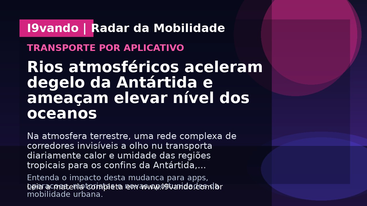 Rios atmosféricos aceleram degelo da Antártida e ameaçam elevar nível dos oceanos