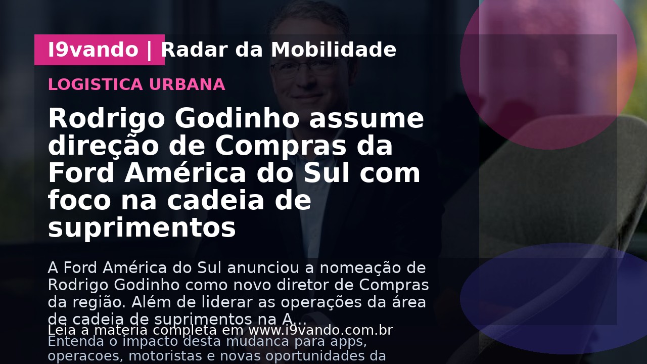 Rodrigo Godinho assume direção de Compras da Ford América do Sul com foco na cadeia de suprimentos