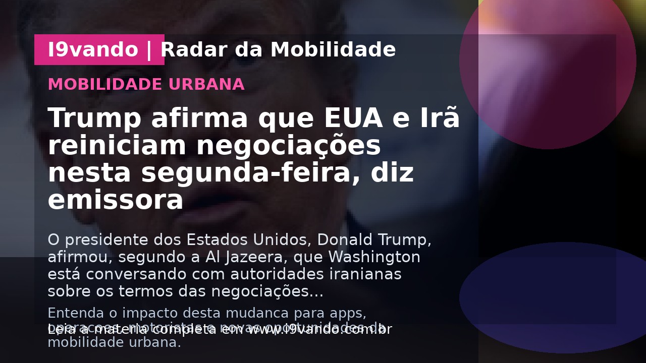 Trump afirma que EUA e Irã reiniciam negociações nesta segunda-feira, diz emissora