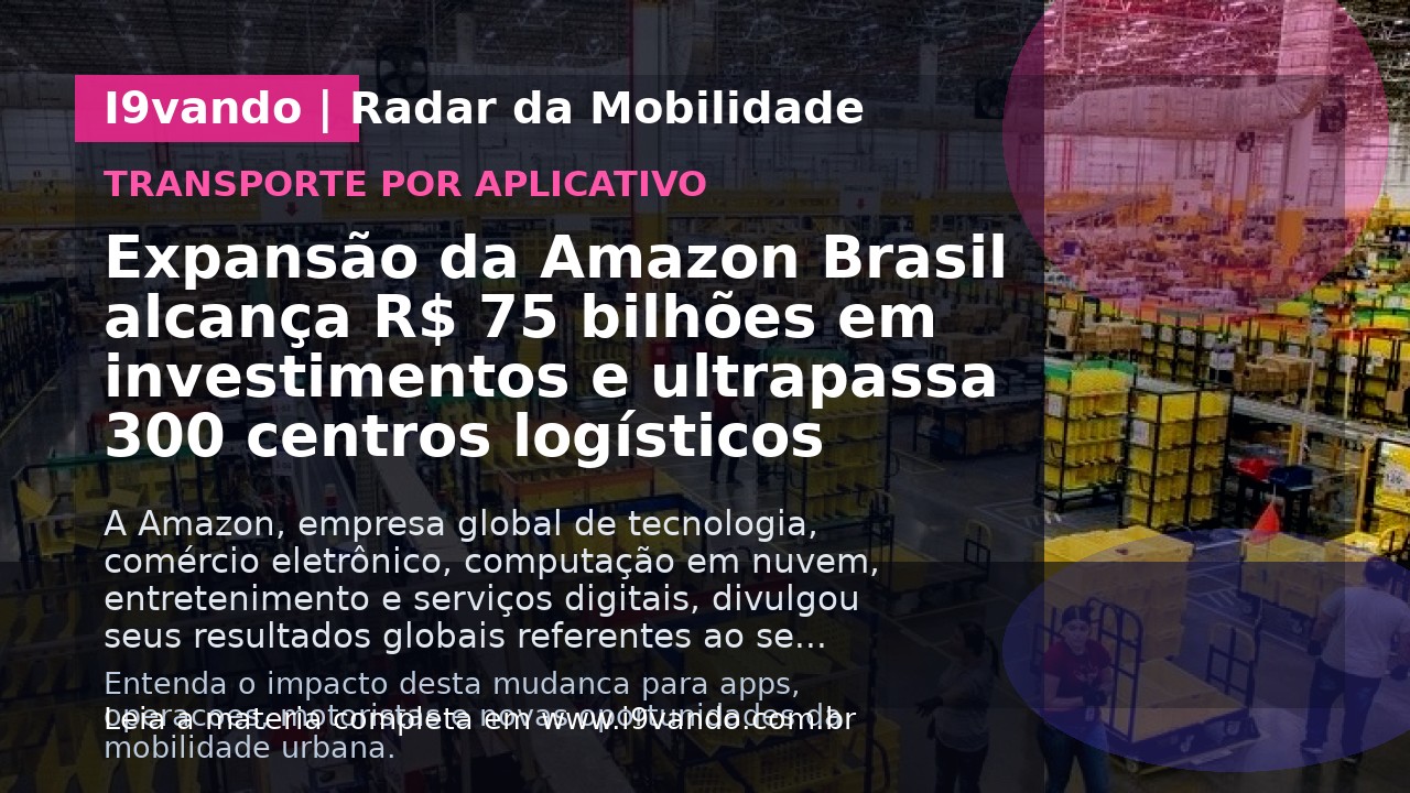 Expansão da Amazon Brasil alcança R$ 75 bilhões em investimentos e ultrapassa 300 centros logísticos