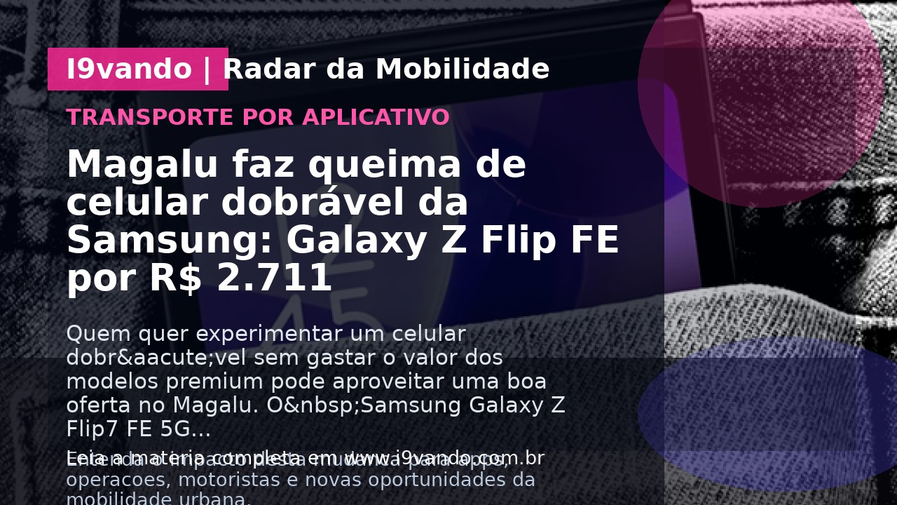 Magalu faz queima de celular dobrável da Samsung: Galaxy Z Flip FE por R$ 2.711