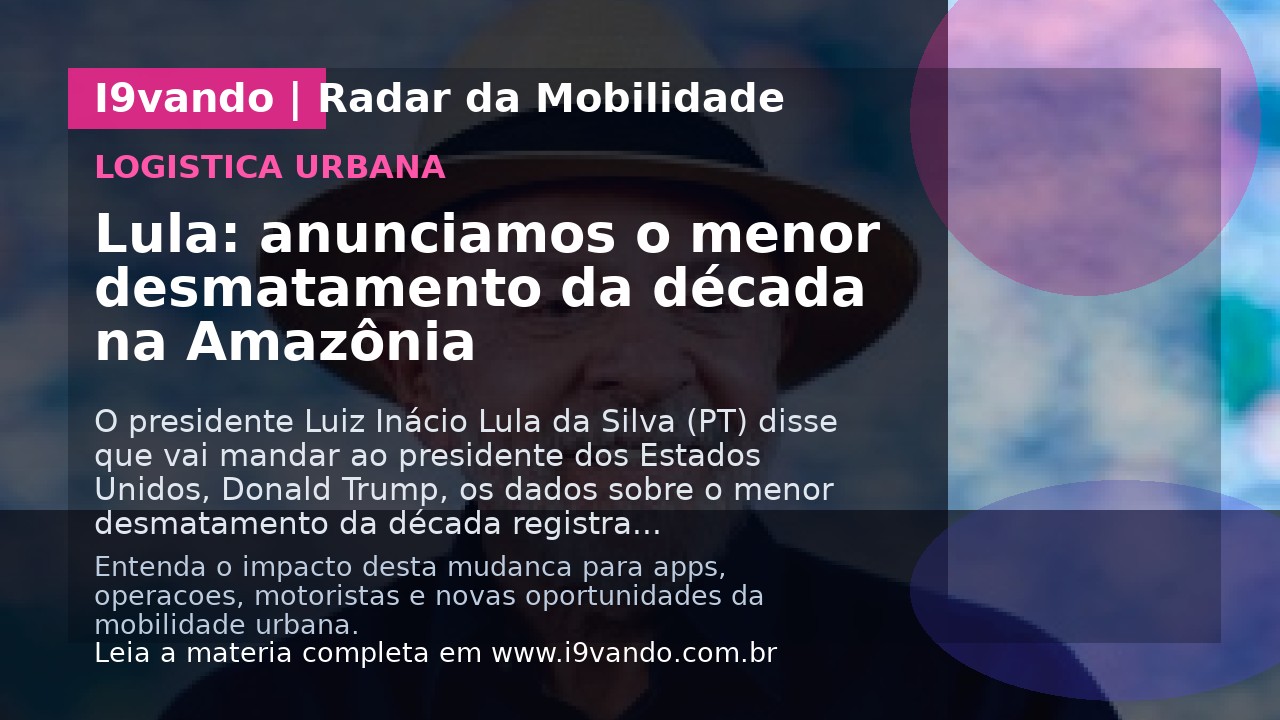 Lula: anunciamos o menor desmatamento da década na Amazônia