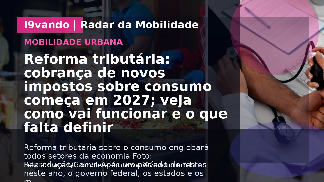 Reforma tributária: cobrança de novos impostos sobre consumo começa em 2027; veja como vai funcionar e o que falta definir