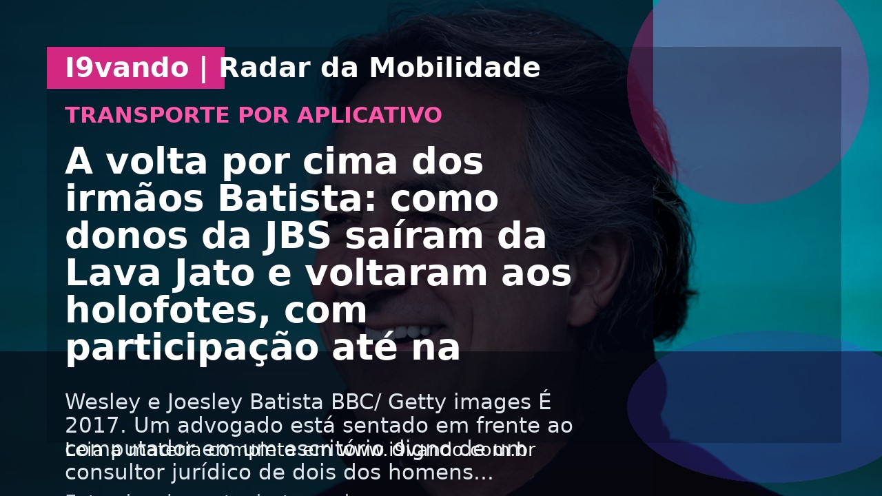 A volta por cima dos irmãos Batista: como donos da JBS saíram da Lava Jato e voltaram aos holofotes, com participação até na diplomacia mundial