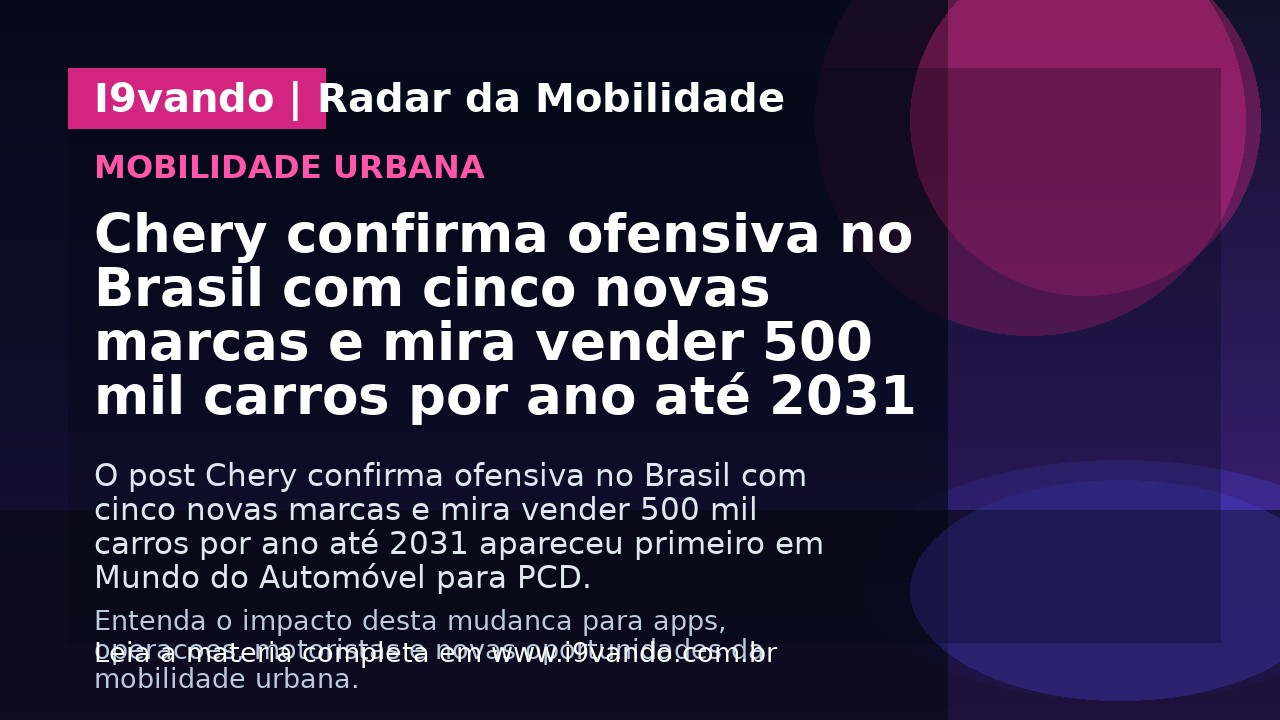 Chery confirma ofensiva no Brasil com cinco novas marcas e mira vender 500 mil carros por ano até 2031