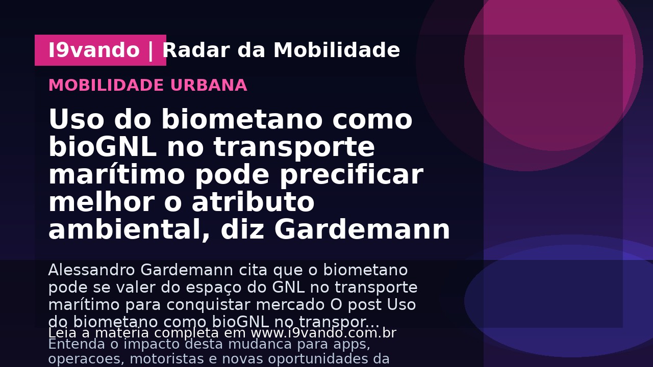 Uso do biometano como bioGNL no transporte marítimo pode precificar melhor o atributo ambiental, diz Gardemann