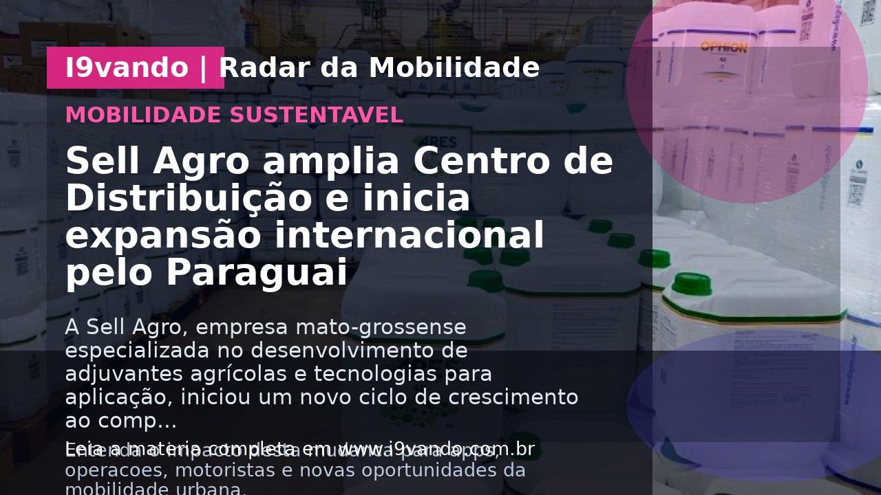 Sell Agro amplia Centro de Distribuição e inicia expansão internacional pelo Paraguai