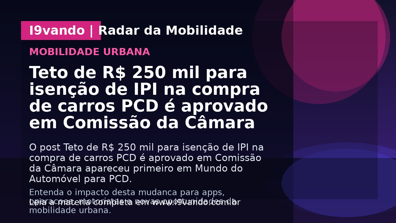 Teto de R$ 250 mil para isenção de IPI na compra de carros PCD é aprovado em Comissão da Câmara