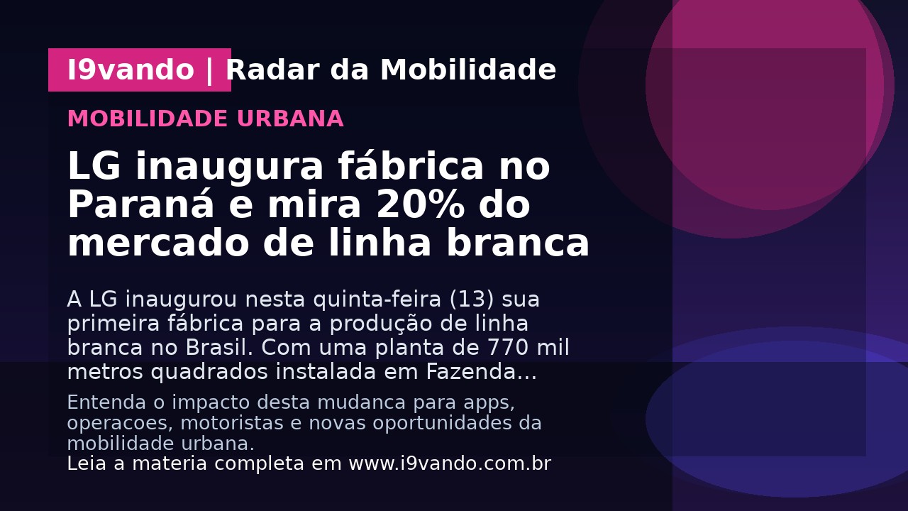 LG inaugura fábrica no Paraná e mira 20% do mercado de linha branca