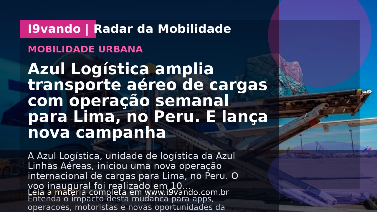 Azul Logística amplia transporte aéreo de cargas com operação semanal para Lima, no Peru. E lança nova campanha