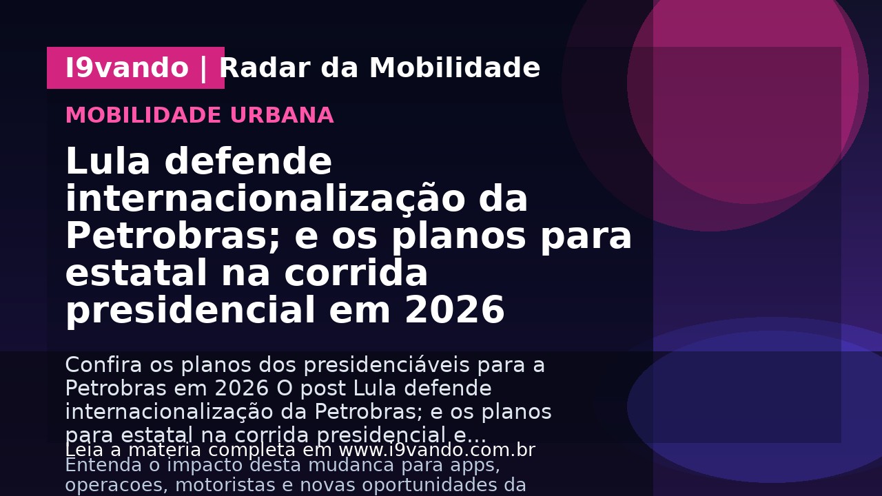 Lula defende internacionalização da Petrobras; e os planos para estatal na corrida presidencial em 2026