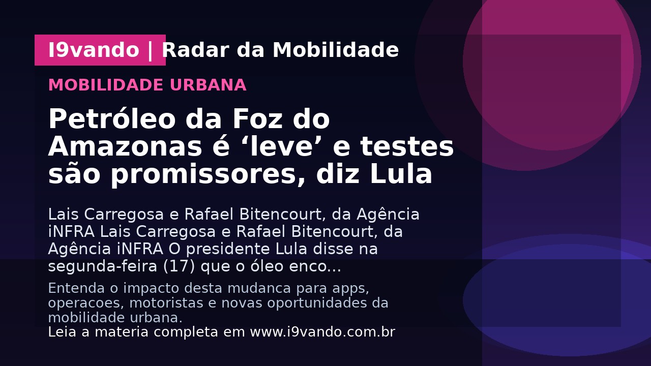 Petróleo da Foz do Amazonas é ‘leve’ e testes são promissores, diz Lula