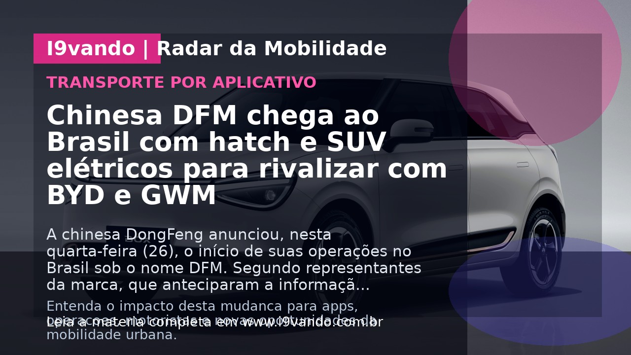 Chinesa DFM chega ao Brasil com hatch e SUV elétricos para rivalizar com BYD e GWM