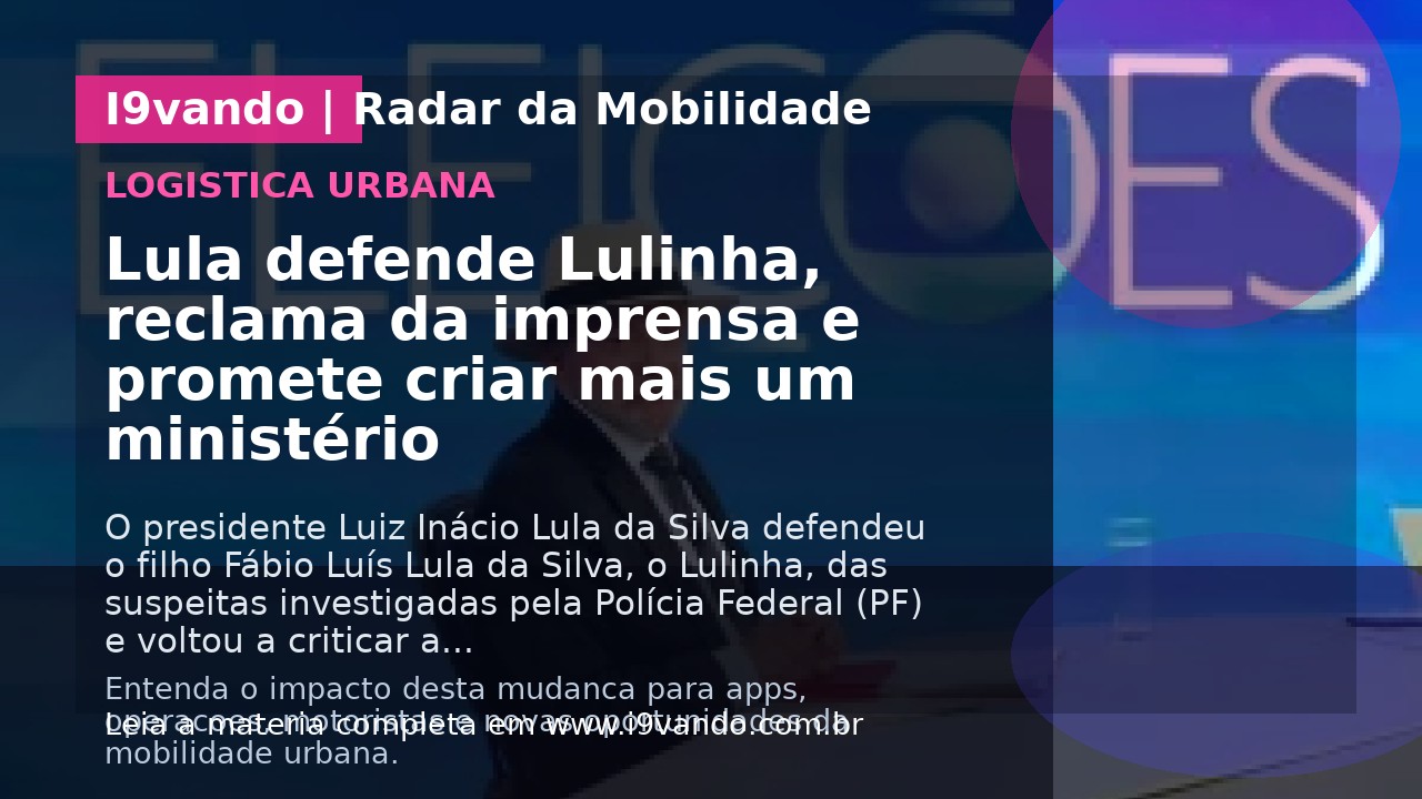 Lula defende Lulinha, reclama da imprensa e promete criar mais um ministério
