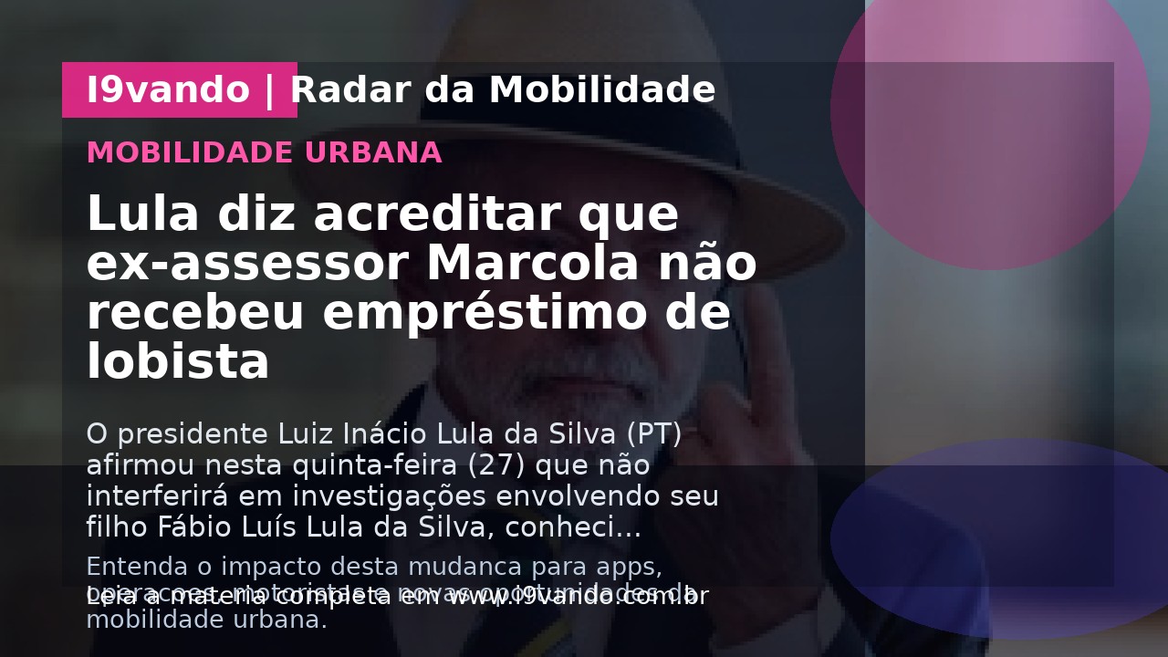 Lula diz acreditar que ex-assessor Marcola não recebeu empréstimo de lobista