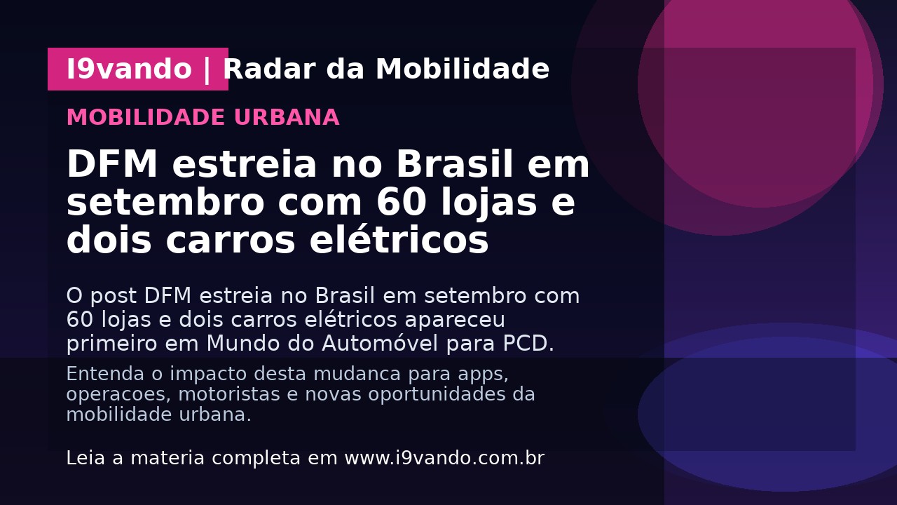 DFM estreia no Brasil em setembro com 60 lojas e dois carros elétricos