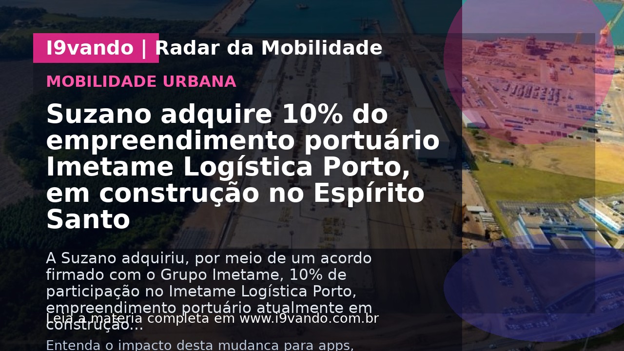 Suzano adquire 10% do empreendimento portuário Imetame Logística Porto, em construção no Espírito Santo