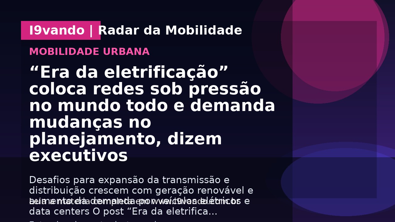 “Era da eletrificação” coloca redes sob pressão no mundo todo e demanda mudanças no planejamento, dizem executivos 