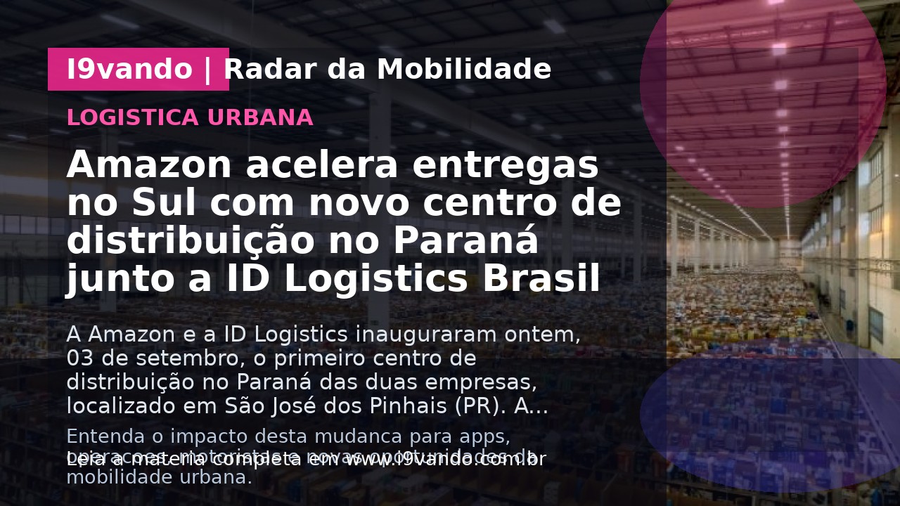 Amazon acelera entregas no Sul com novo centro de distribuição no Paraná junto a ID Logistics Brasil