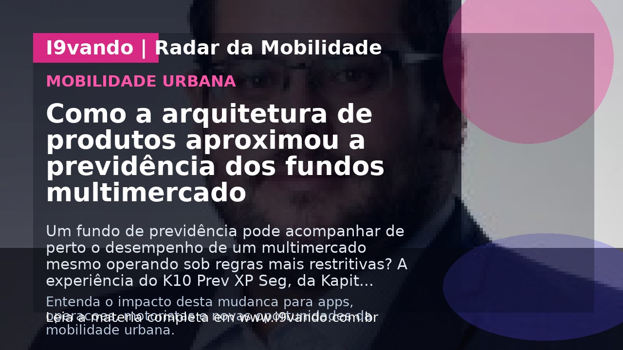Como a arquitetura de produtos aproximou a previdência dos fundos multimercado