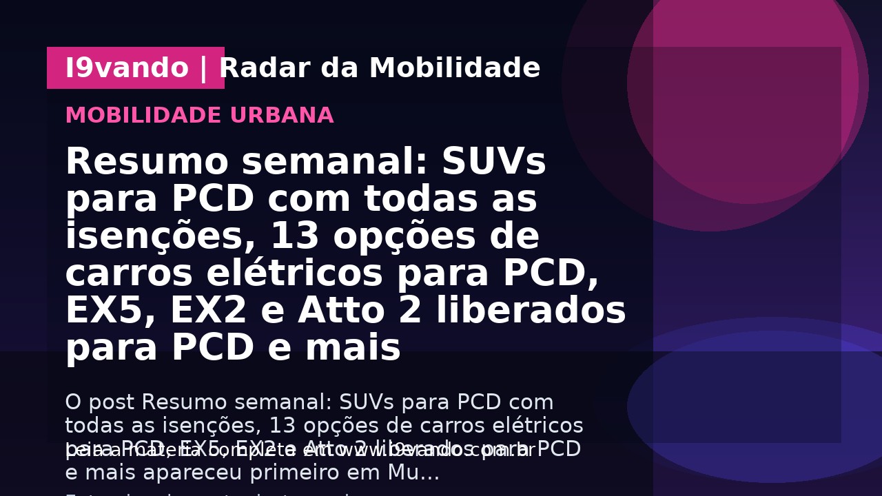 Resumo semanal: SUVs para PCD com todas as isenções, 13 opções de carros elétricos para PCD, EX5, EX2 e Atto 2 liberados para PCD e mais