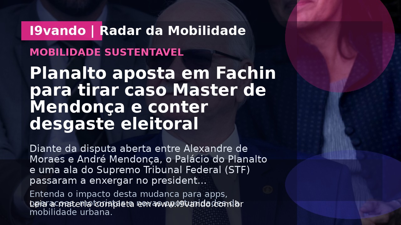Planalto aposta em Fachin para tirar caso Master de Mendonça e conter desgaste eleitoral