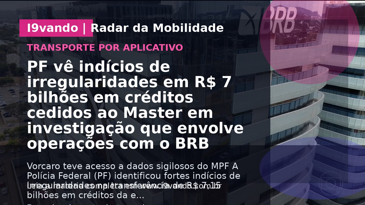 PF vê indícios de irregularidades em R$ 7 bilhões em créditos cedidos ao Master em investigação que envolve operações com o BRB