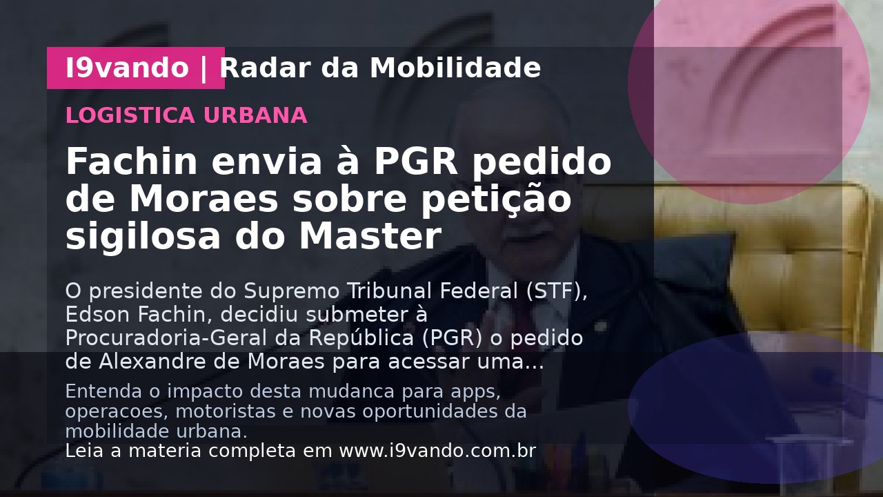 Fachin envia à PGR pedido de Moraes sobre petição sigilosa do Master