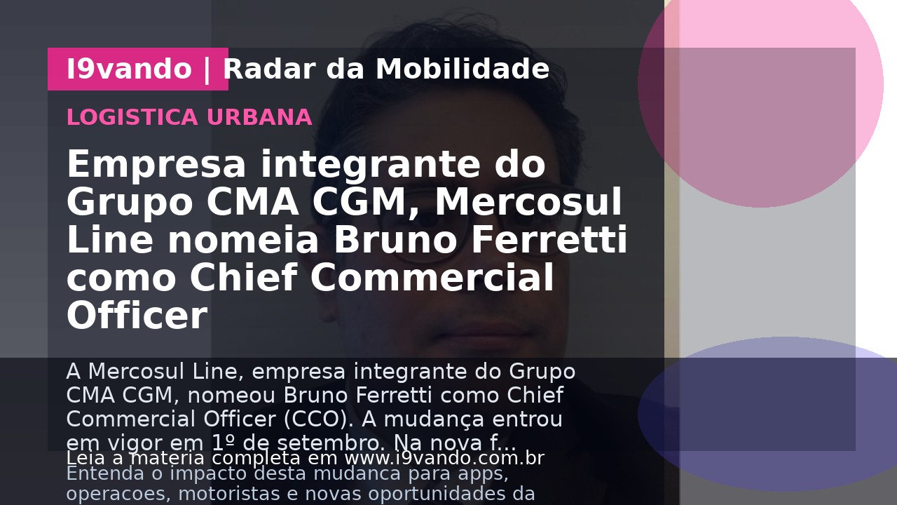 Empresa integrante do Grupo CMA CGM, Mercosul Line nomeia Bruno Ferretti como Chief Commercial Officer