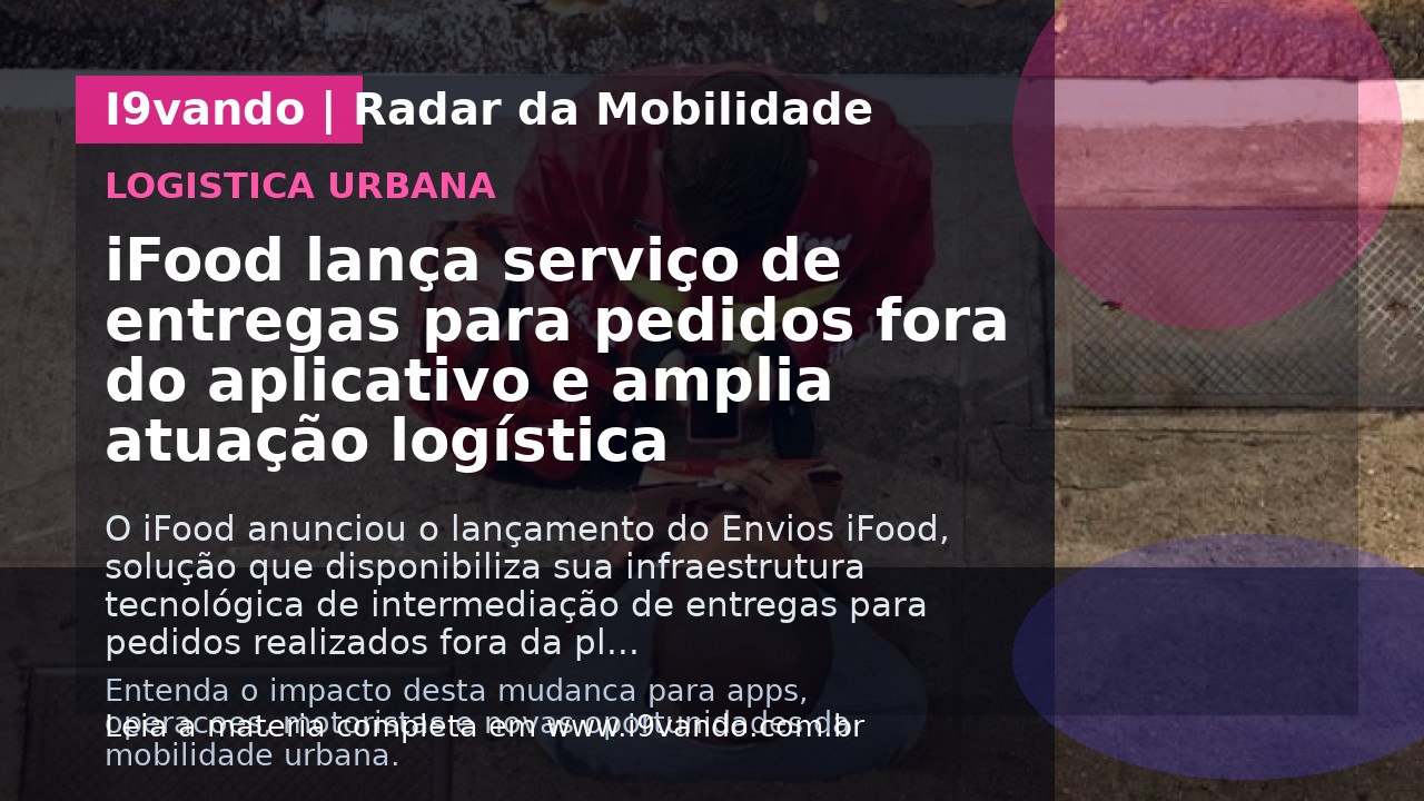 iFood lança serviço de entregas para pedidos fora do aplicativo e amplia atuação logística