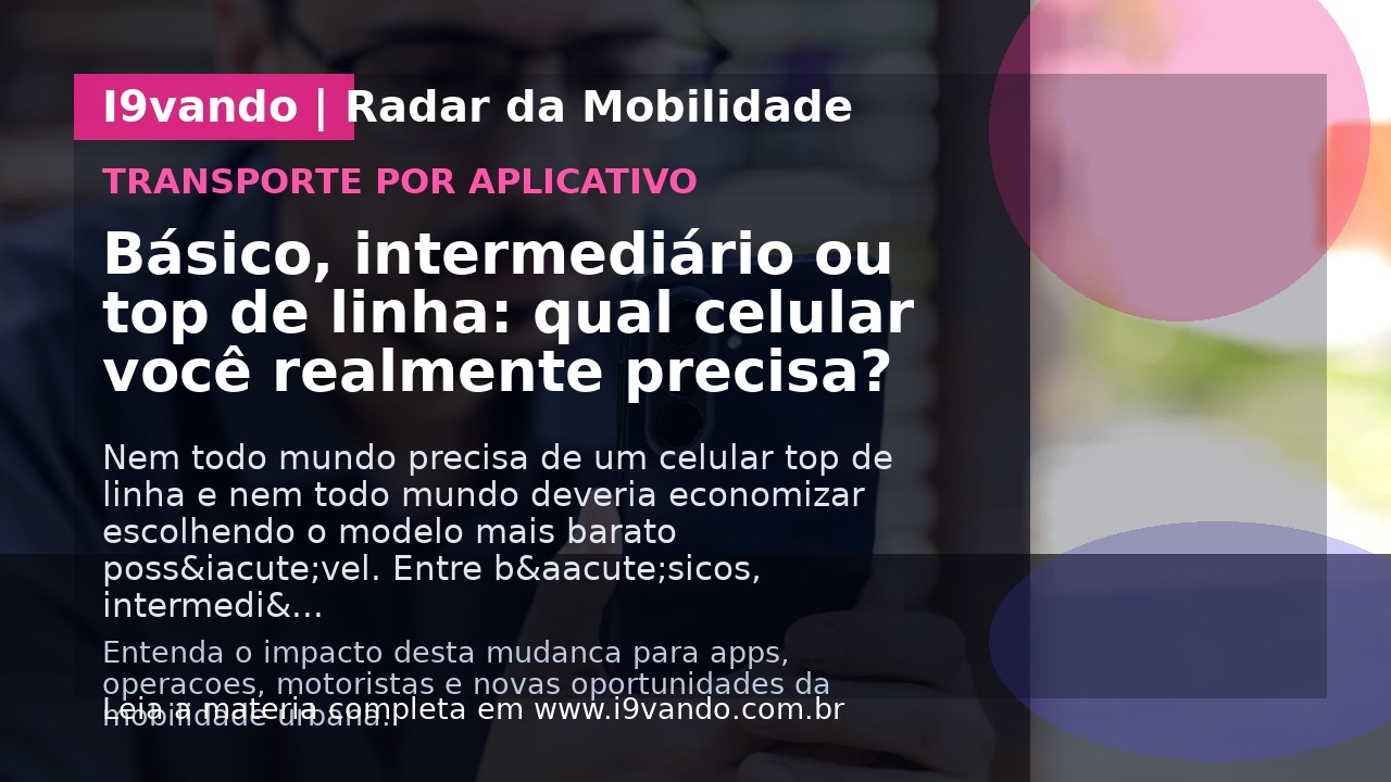 Básico, intermediário ou top de linha: qual celular você realmente precisa?