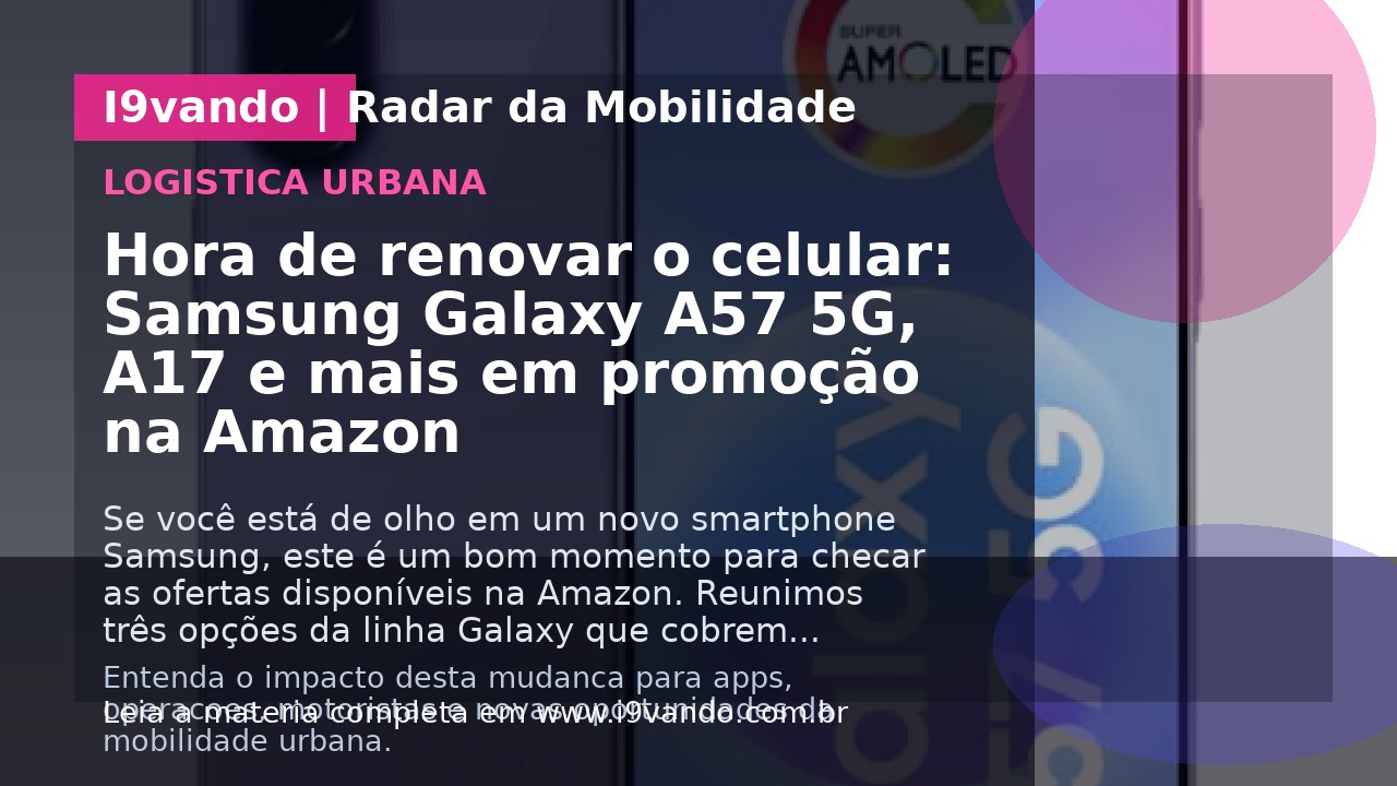 Hora de renovar o celular: Samsung Galaxy A57 5G, A17 e mais em promoção na Amazon