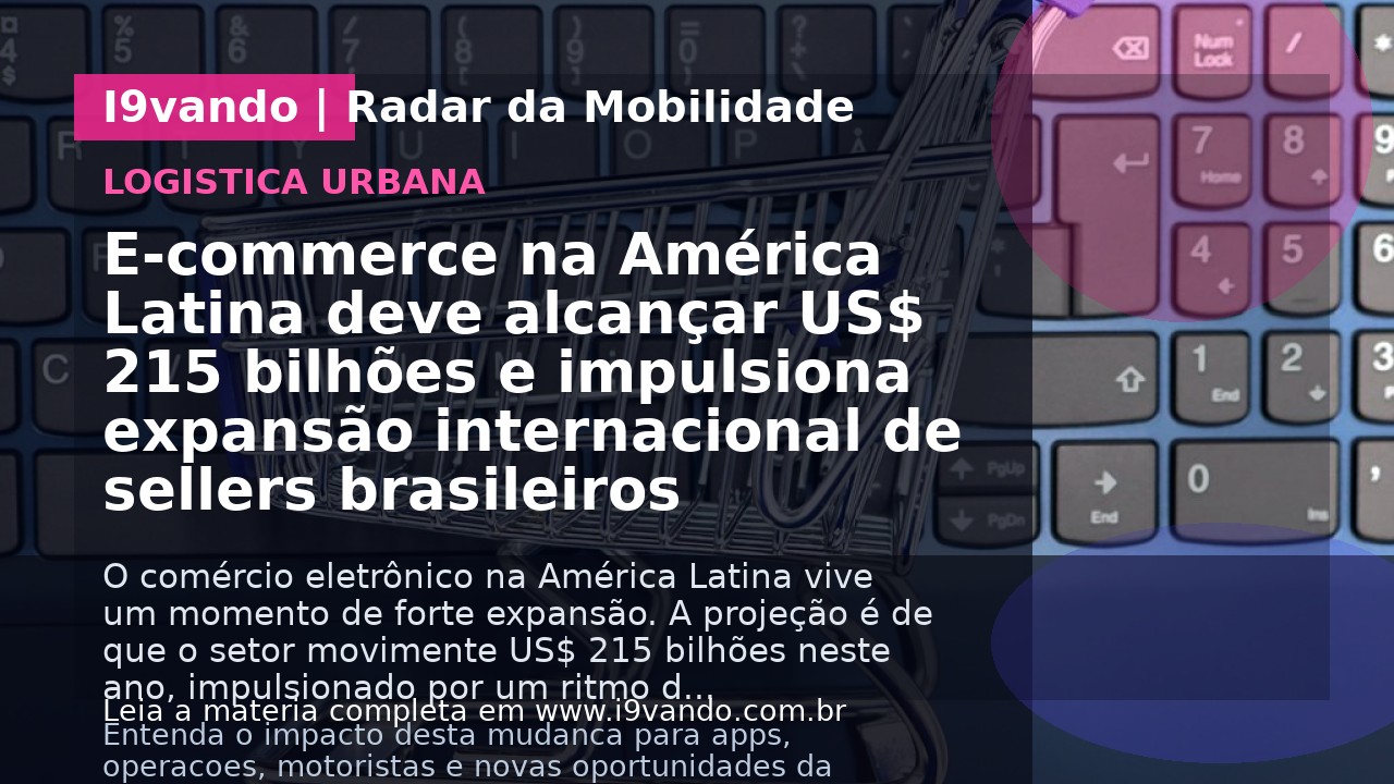 E-commerce na América Latina deve alcançar US$ 215 bilhões e impulsiona expansão internacional de sellers brasileiros