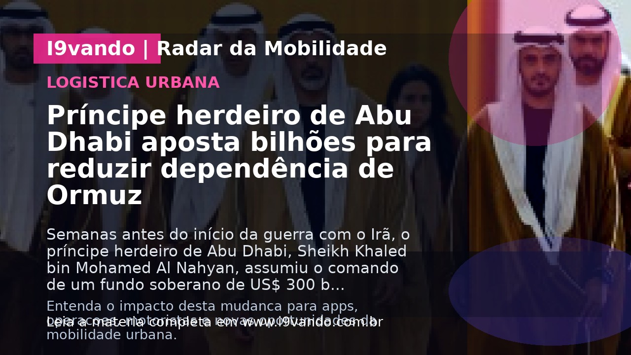 Príncipe herdeiro de Abu Dhabi aposta bilhões para reduzir dependência de Ormuz