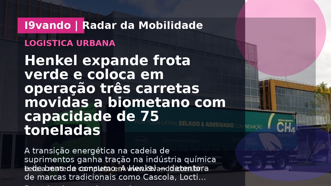 Henkel expande frota verde e coloca em operação três carretas movidas a biometano com capacidade de 75 toneladas